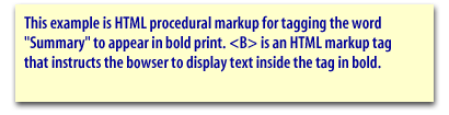 This example is HTML procedural markup for tagging the word "Summary" to appear in bold print. <B> is an HTML markup tag that instructs the browser to display text inside the tag in bold.